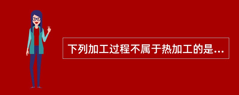 下列加工过程不属于热加工的是（）。