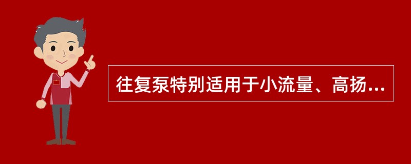 往复泵特别适用于小流量、高扬程的情况下输送粘性较大的液体。