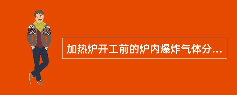 加热炉开工前的炉内爆炸气体分析，必须在吹扫结束的（）进行炉膛内爆炸性气体分析。