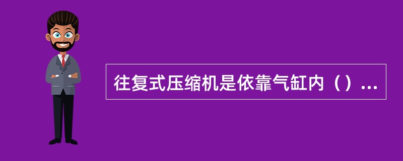 往复式压缩机是依靠气缸内（）作往复式运动，使气缸（）周期性变化，从而达到压缩、输