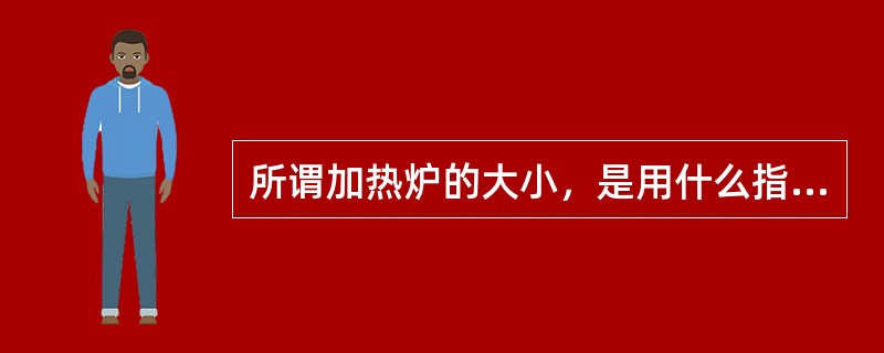 所谓加热炉的大小，是用什么指标来决定的？（）