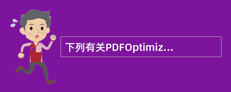 下列有关PDFOptimizer（PDF优化器）的描述，错误的有：（）