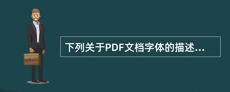 下列关于PDF文档字体的描述正确的是：（）