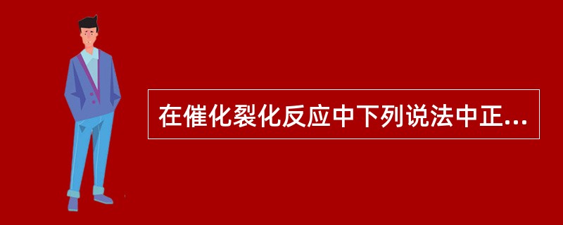 在催化裂化反应中下列说法中正确的是（）