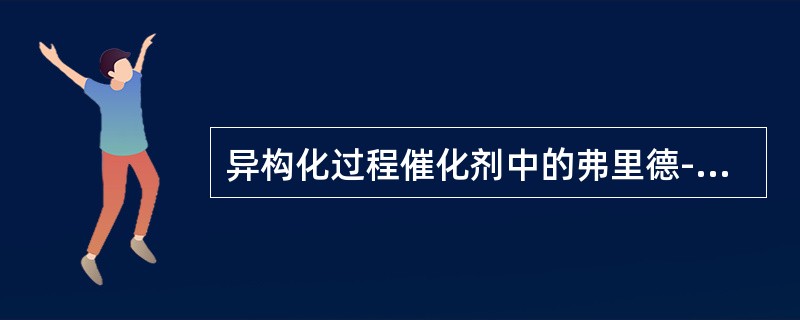 异构化过程催化剂中的弗里德-克拉夫茨型催化剂的成分主要的（）