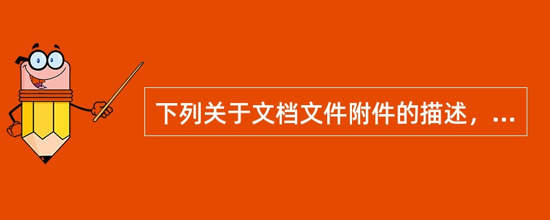 下列关于文档文件附件的描述，错误的是：（）