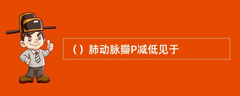 （）肺动脉瓣P减低见于