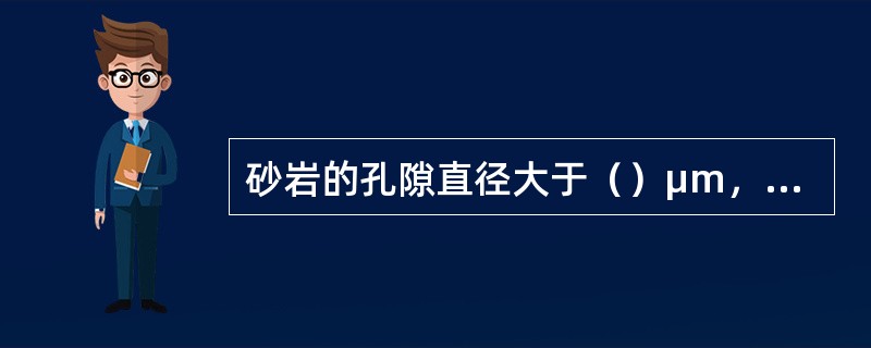 砂岩的孔隙直径大于（）μm，流体可以通过，称为有效孔隙。