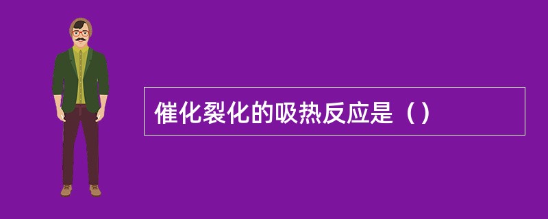催化裂化的吸热反应是（）
