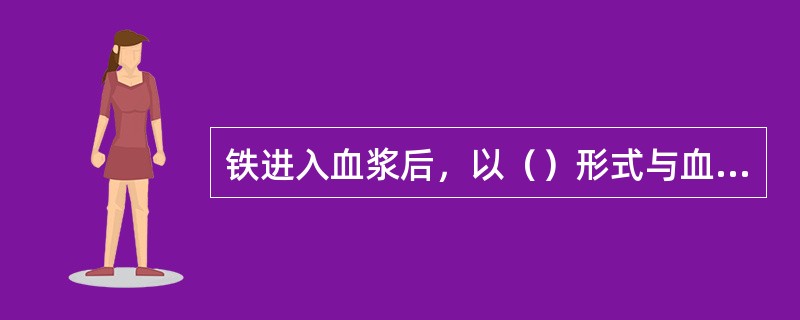 铁进入血浆后，以（）形式与血浆中载体转铁蛋白结合形成转铁蛋白。