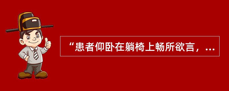 “患者仰卧在躺椅上畅所欲言,治疗者在倾听和询问中解释患者的潜意识、情绪或幼年的特 “患者仰卧在躺椅上畅所欲言,治疗者在倾听和询问中解释患者的潜意识、情绪或幼年的特