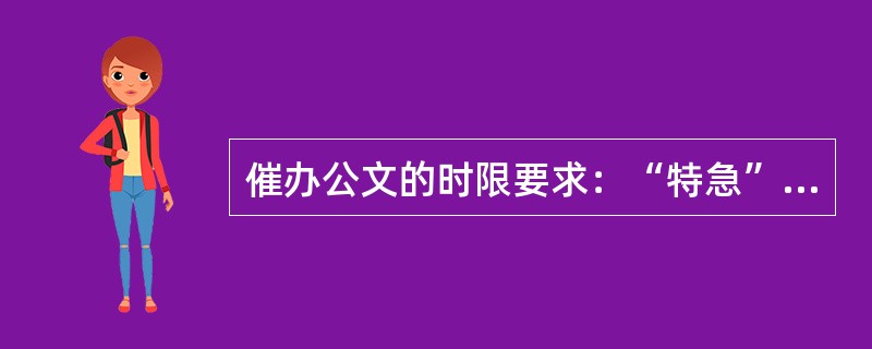 催办公文的时限要求：“特急”件应即收即办；“急件”一般应在3个工作日内（或来文要