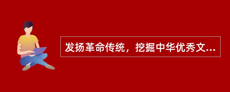 发扬革命传统，挖掘中华优秀文化的丰厚资源，实施（）。