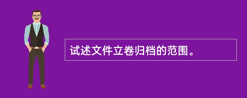 试述文件立卷归档的范围。