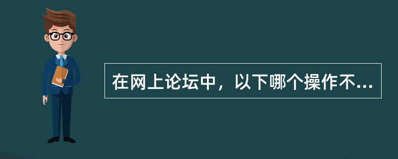 在网上论坛中，以下哪个操作不属于“灌水”（）