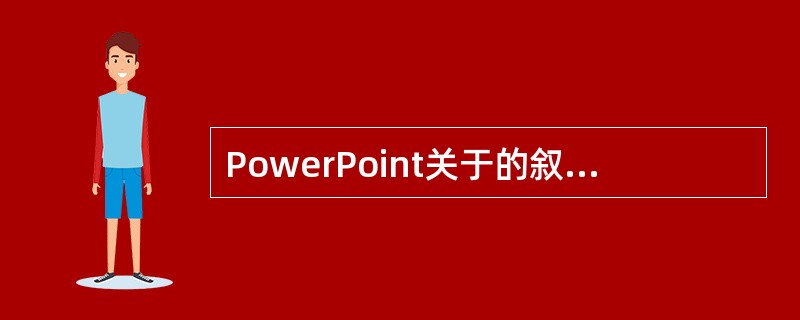 PowerPoint关于的叙述，下列说法中，正确的是（）。