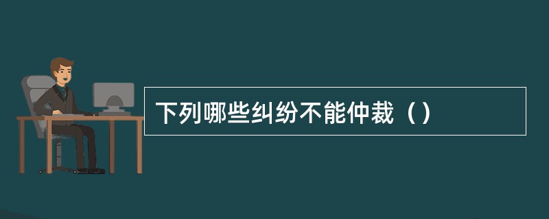 下列哪些纠纷不能仲裁（）