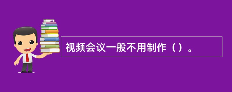 视频会议一般不用制作（）。