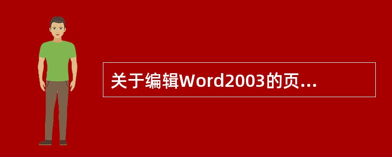 关于编辑Word2003的页眉页脚，下列叙述（）不正确。