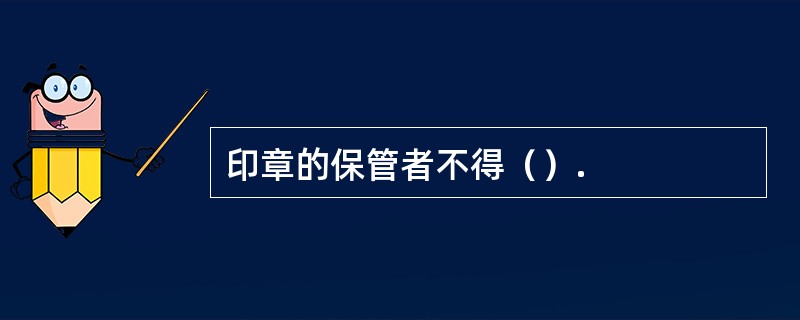 印章的保管者不得（）.