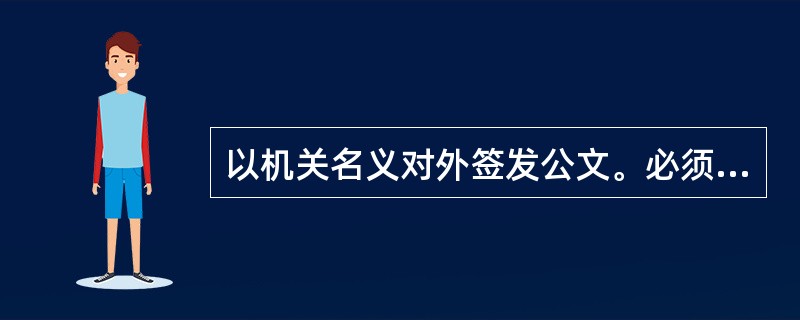以机关名义对外签发公文。必须遵循（）.
