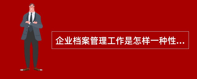 企业档案管理工作是怎样一种性质的工作？