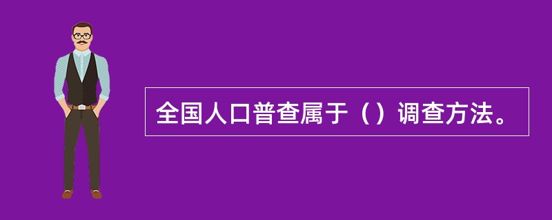 全国人口普查属于（）调查方法。