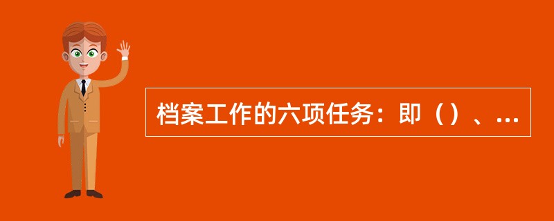 档案工作的六项任务：即（）、（）、（）、（）、（）和提供利用。