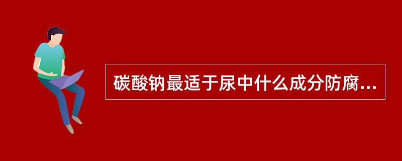 碳酸钠最适于尿中什么成分防腐（）