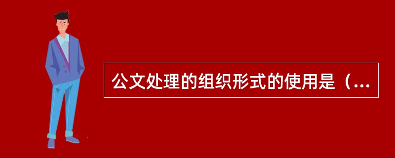 公文处理的组织形式的使用是（）选择的。