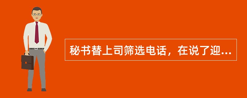 秘书替上司筛选电话，在说了迎接词后，如果来电者寻找你的上司，你应该（）。