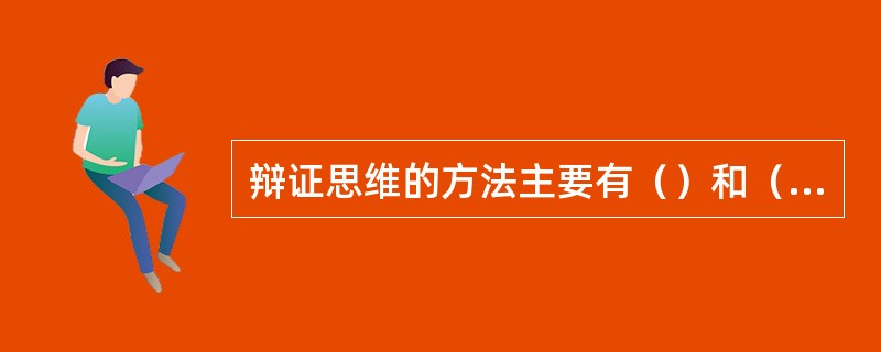 辩证思维的方法主要有（）和（）、（）和（）、（）和（）、（）和（）等几种。