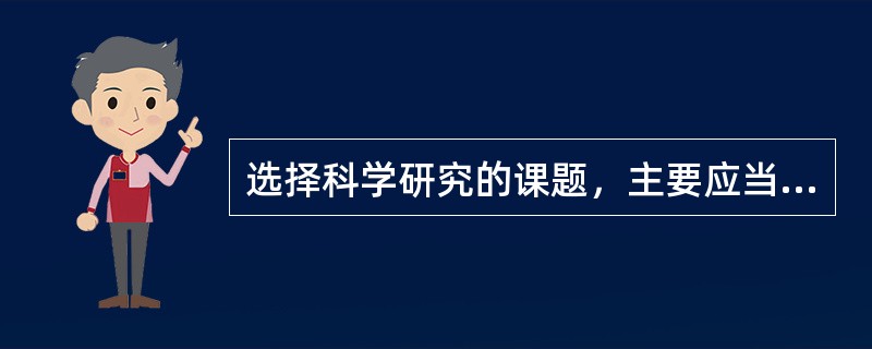 选择科学研究的课题，主要应当依循两条原则：⑴要选择（）的课题；⑵要选择（）的课题