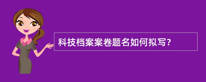 科技档案案卷题名如何拟写？