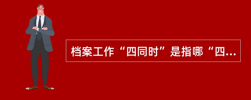 档案工作“四同时”是指哪“四同时”？