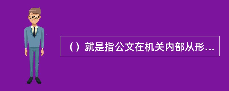 （）就是指公文在机关内部从形成到运转处理所必须经过的一系列环节。