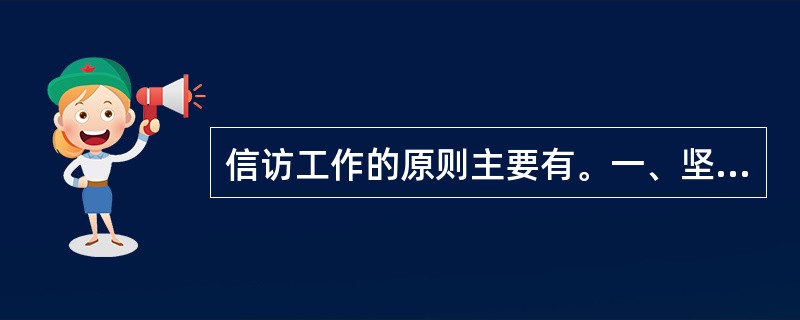 信访工作的原则主要有。一、坚持实事求是，一切从实际出发；二、依照政策法令办事；三