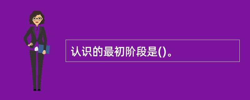 认识的最初阶段是()。