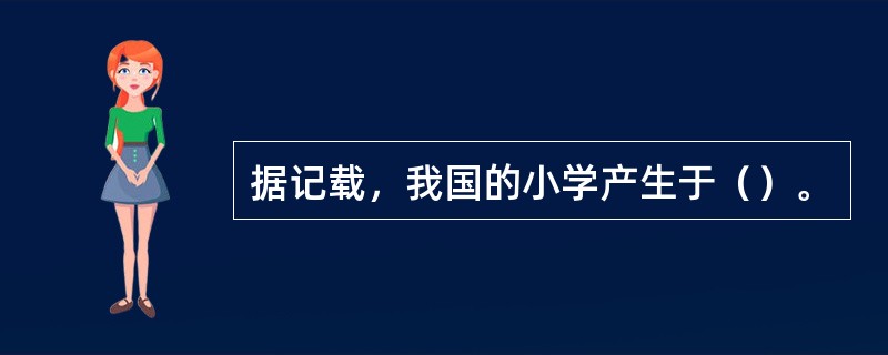 据记载，我国的小学产生于（）。