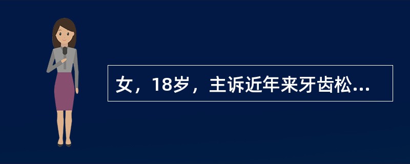 女，18岁，主诉近年来牙齿松动，检查见口腔卫生良好，牙石少，前牙松动移位，第一磨