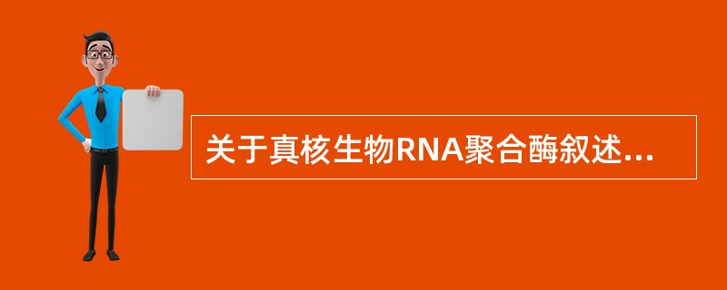 关于真核生物RNA聚合酶叙述正确的是（）。