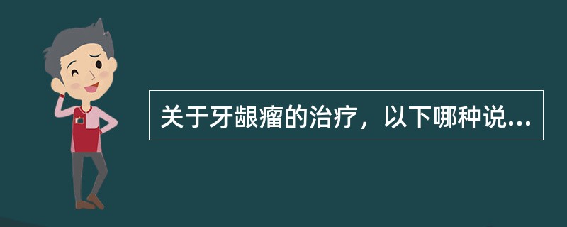 关于牙龈瘤的治疗，以下哪种说法恰当（）