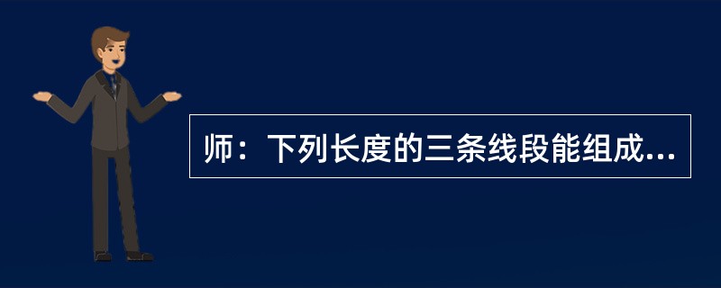 师：下列长度的三条线段能组成三角形吗?请快速抢答，并简单说明判断过程。(1)2C