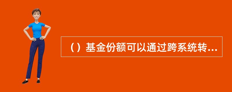 （）基金份额可以通过跨系统转托管(即跨系统转登记)实现在场外市场与场内市场的转换