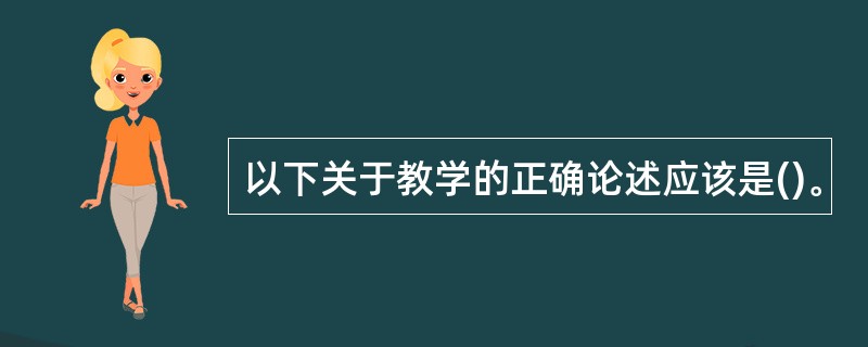 以下关于教学的正确论述应该是()。