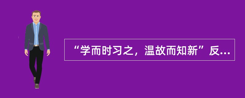 “学而时习之，温故而知新”反映了()教学原则。
