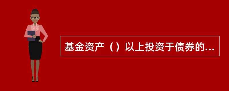 基金资产（）以上投资于债券的为债券基金。