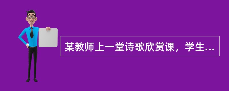 某教师上一堂诗歌欣赏课，学生要求逐字解释，教师就请学生一一解释并加入探讨。但又有