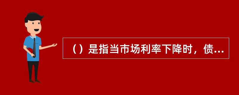 （）是指当市场利率下降时，债券发行人能够以更低的利率融资，因此可以提前偿还高息债