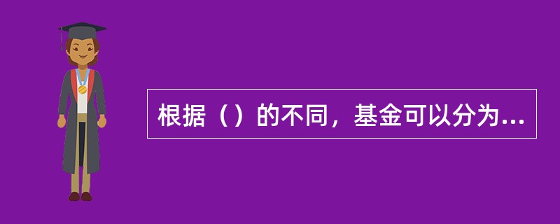 根据（）的不同，基金可以分为契约型基金、公司型基金等。